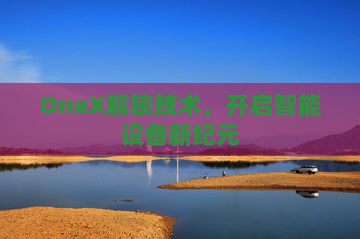OneX解锁技术,开启智能设备新纪元 OneX解锁技术,开启智能设备新纪元