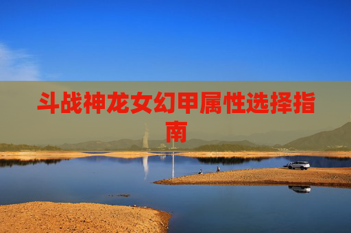 斗战神龙女幻甲属性选择指南 斗战神龙女幻甲属性选择指南