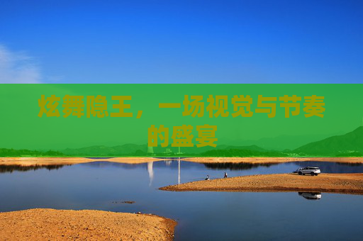 炫舞隐王,一场视觉与节奏的盛宴 炫舞隐王,一场视觉与节奏的盛宴