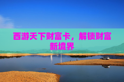 西游天下财富卡,解锁财富新境界 西游天下财富卡,解锁财富新境界