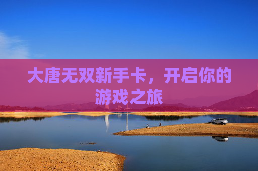 大唐无双新手卡,开启你的游戏之旅 大唐无双新手卡,开启你的游戏之旅