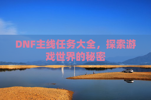 DNF主线任务大全,探索游戏世界的秘密 DNF主线任务大全,探索游戏世界的秘密