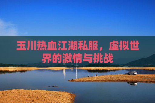 玉川热血江湖私服,虚拟世界的激情与挑战 玉川热血江湖私服,虚拟世界的激情与挑战