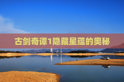 古剑奇谭1隐藏星蕴的奥秘 古剑奇谭1隐藏星蕴的奥秘