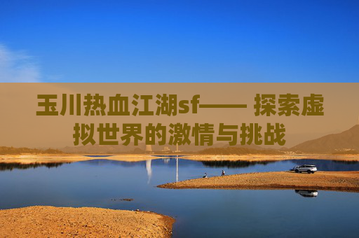 玉川热血江湖sf—— 探索虚拟世界的激情与挑战 玉川热血江湖sf—— 探索虚拟世界的激情与挑战
