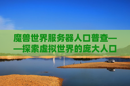 魔兽世界服务器人口普查——探索虚拟世界的庞大人口