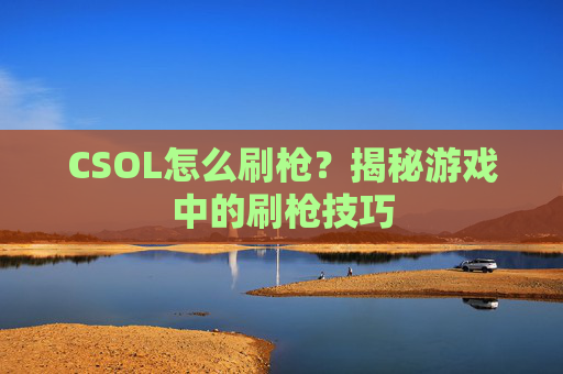 CSOL怎么刷枪?揭秘游戏中的刷枪技巧 CSOL怎么刷枪?揭秘游戏中的刷枪技巧