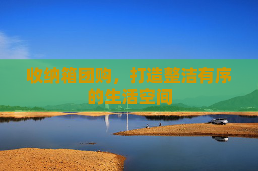 收纳箱团购,打造整洁有序的生活空间 收纳箱团购,打造整洁有序的生活空间