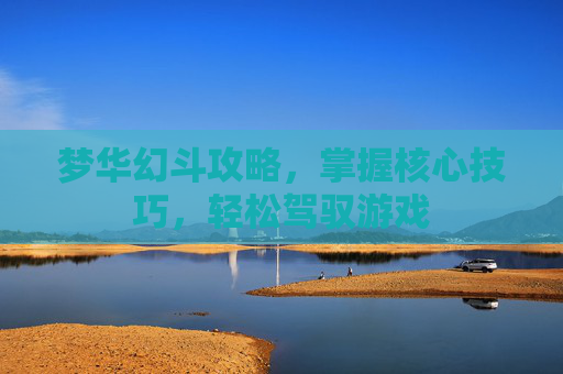 梦华幻斗攻略,掌握核心技巧,轻松驾驭游戏 梦华幻斗攻略,掌握核心技巧,轻松驾驭游戏