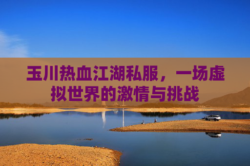 玉川热血江湖私服,一场虚拟世界的激情与挑战 玉川热血江湖私服,一场虚拟世界的激情与挑战