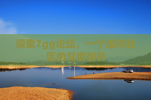 探索7gg论坛,一个虚拟社区的深度剖析 探索7gg论坛,一个虚拟社区的深度剖析