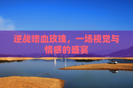 逆战嗜血玫瑰,一场视觉与情感的盛宴 逆战嗜血玫瑰,一场视觉与情感的盛宴