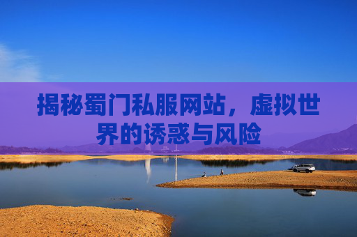 揭秘蜀门私服网站,虚拟世界的诱惑与风险 揭秘蜀门私服网站,虚拟世界的诱惑与风险