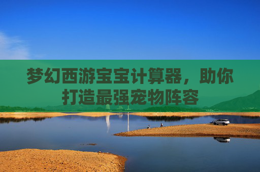 梦幻西游宝宝计算器,助你打造最强宠物阵容 梦幻西游宝宝计算器,助你打造最强宠物阵容