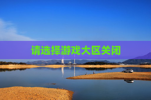 请选择游戏大区关闭 请选择游戏大区关闭