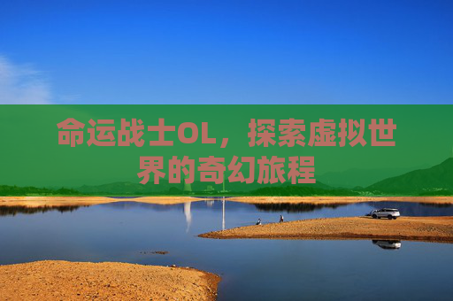 命运战士OL,探索虚拟世界的奇幻旅程 命运战士OL,探索虚拟世界的奇幻旅程