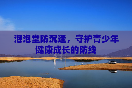 泡泡堂防沉迷,守护青少年健康成长的防线 泡泡堂防沉迷,守护青少年健康成长的防线