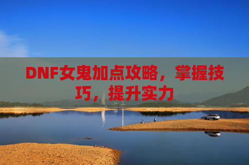 DNF女鬼加点攻略,掌握技巧,提升实力 DNF女鬼加点攻略,掌握技巧,提升实力