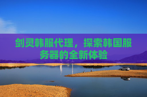 剑灵韩服代理,探索韩国服务器的全新体验 剑灵韩服代理,探索韩国服务器的全新体验
