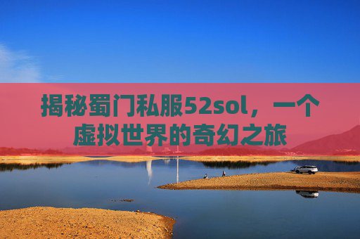 揭秘蜀门私服52sol,一个虚拟世界的奇幻之旅 揭秘蜀门私服52sol,一个虚拟世界的奇幻之旅