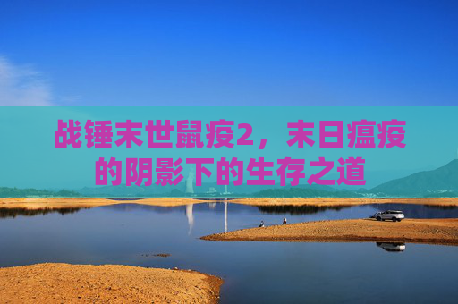战锤末世鼠疫2,末日瘟疫的阴影下的生存之道 战锤末世鼠疫2,末日瘟疫的阴影下的生存之道