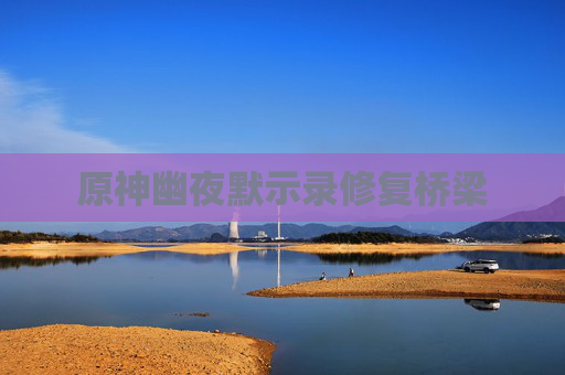 原神幽夜默示录修复桥梁 原神幽夜默示录修复桥梁