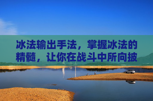 冰法输出手法,掌握冰法的精髓,让你在战斗中所向披靡 冰法输出手法,掌握冰法的精髓,让你在战斗中所向披靡