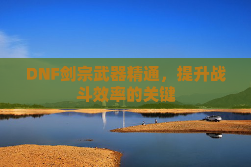 DNF剑宗武器精通,提升战斗效率的关键 DNF剑宗武器精通,提升战斗效率的关键
