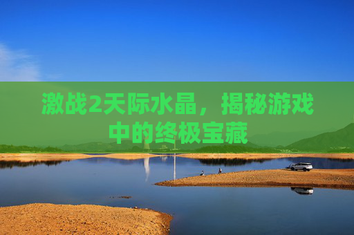 激战2天际水晶，揭秘游戏中的终极宝藏