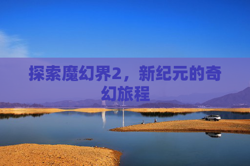 探索魔幻界2,新纪元的奇幻旅程 探索魔幻界2,新纪元的奇幻旅程