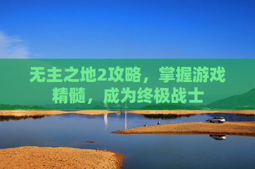 无主之地2攻略,掌握游戏精髓,成为终极战士 无主之地2攻略,掌握游戏精髓,成为终极战士