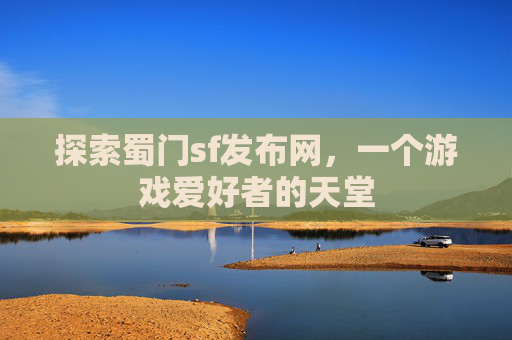 探索蜀门sf发布网，一个游戏爱好者的天堂