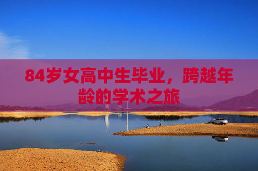 84岁女高中生毕业，跨越年龄的学术之旅