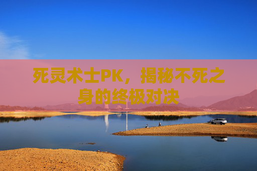 死灵术士PK,揭秘不死之身的终极对决 死灵术士PK,揭秘不死之身的终极对决