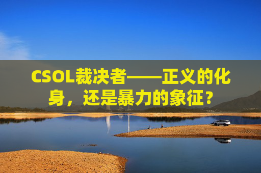 CSOL裁决者——正义的化身,还是暴力的象征? CSOL裁决者——正义的化身,还是暴力的象征?