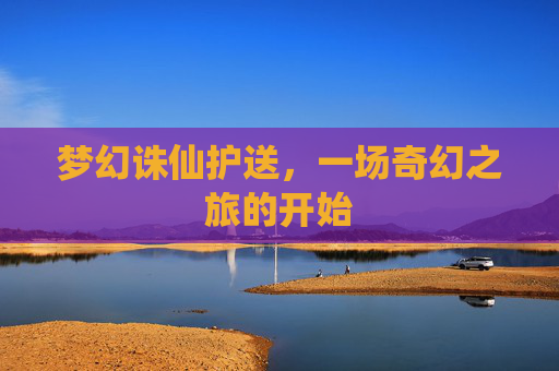 梦幻诛仙护送,一场奇幻之旅的开始 梦幻诛仙护送,一场奇幻之旅的开始