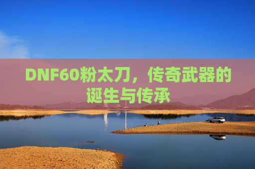 DNF60粉太刀,传奇武器的诞生与传承 DNF60粉太刀,传奇武器的诞生与传承