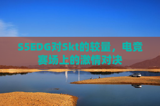 S5EDG对Skt的较量，电竞赛场上的激情对决