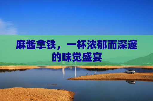 麻酱拿铁,一杯浓郁而深邃的味觉盛宴 麻酱拿铁,一杯浓郁而深邃的味觉盛宴