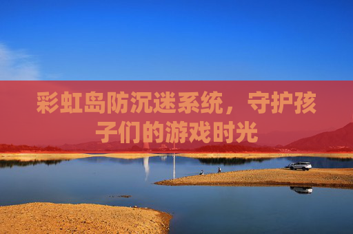 彩虹岛防沉迷系统,守护孩子们的游戏时光 彩虹岛防沉迷系统,守护孩子们的游戏时光