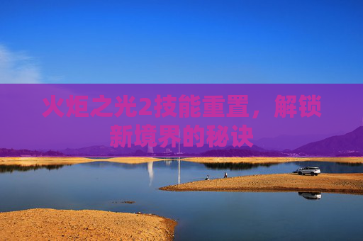火炬之光2技能重置，解锁新境界的秘诀