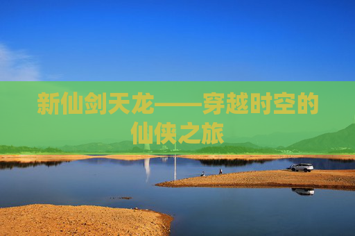 新仙剑天龙——穿越时空的仙侠之旅 新仙剑天龙——穿越时空的仙侠之旅