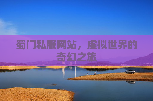 蜀门私服网站,虚拟世界的奇幻之旅 蜀门私服网站,虚拟世界的奇幻之旅