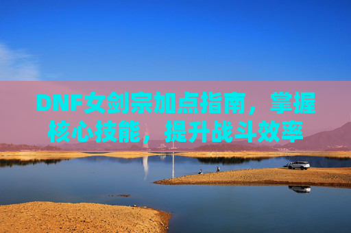 DNF女剑宗加点指南,掌握核心技能,提升战斗效率 DNF女剑宗加点指南,掌握核心技能,提升战斗效率