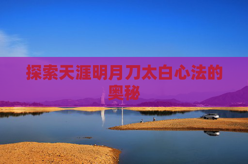 探索天涯明月刀太白心法的奥秘 探索天涯明月刀太白心法的奥秘