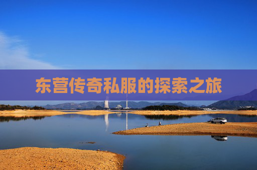 东营传奇私服的探索之旅 东营传奇私服的探索之旅
