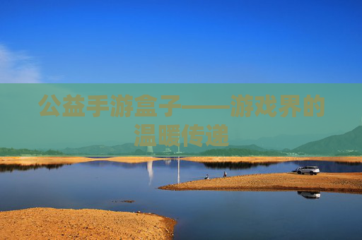 公益手游盒子——游戏界的温暖传递 公益手游盒子——游戏界的温暖传递
