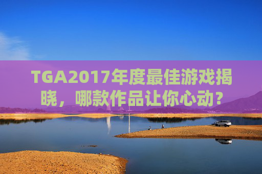 TGA2017年度最佳游戏揭晓,哪款作品让你心动? TGA2017年度最佳游戏揭晓,哪款作品让你心动?