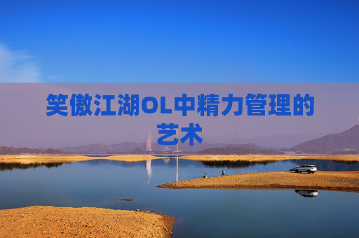 笑傲江湖OL中精力管理的艺术 笑傲江湖OL中精力管理的艺术