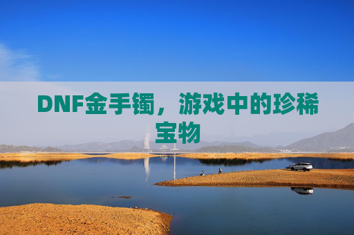 DNF金手镯,游戏中的珍稀宝物 DNF金手镯,游戏中的珍稀宝物